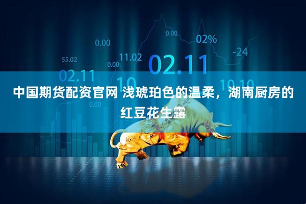 中国期货配资官网 浅琥珀色的温柔，湖南厨房的红豆花生露