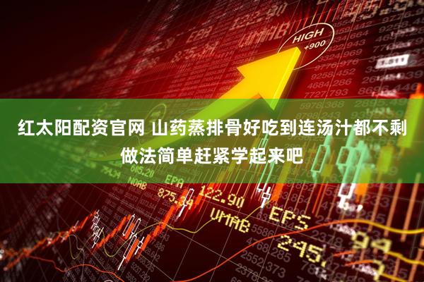 红太阳配资官网 山药蒸排骨好吃到连汤汁都不剩做法简单赶紧学起来吧