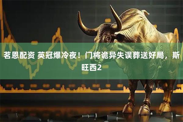 茗恩配资 英冠爆冷夜！门将诡异失误葬送好局，斯旺西2