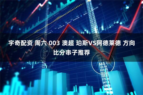 宇奇配资 周六 003 澳超 珀斯VS阿德莱德 方向比分串子推荐