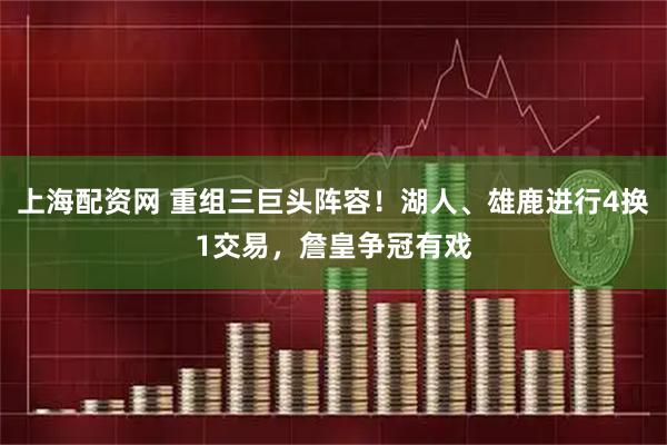 上海配资网 重组三巨头阵容！湖人、雄鹿进行4换1交易，詹皇争冠有戏