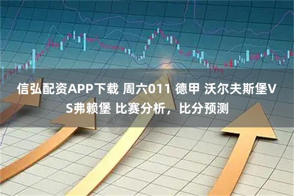 信弘配资APP下载 周六011 德甲 沃尔夫斯堡VS弗赖堡 比赛分析，比分预测