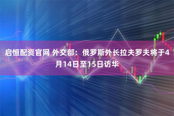 启恒配资官网 外交部：俄罗斯外长拉夫罗夫将于4月14日至15日访华