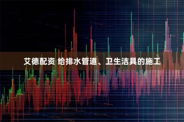 艾德配资 给排水管道、卫生洁具的施工