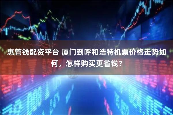 惠管钱配资平台 厦门到呼和浩特机票价格走势如何，怎样购买更省钱？