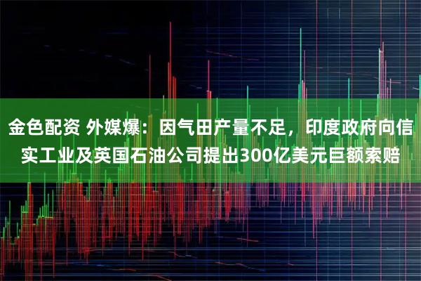 金色配资 外媒爆：因气田产量不足，印度政府向信实工业及英国石油公司提出300亿美元巨额索赔
