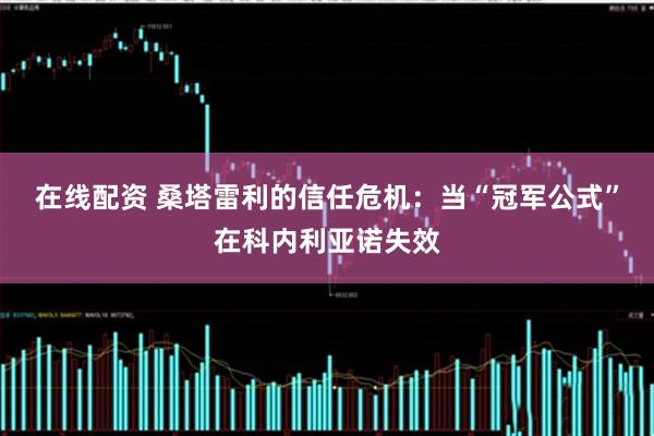 在线配资 桑塔雷利的信任危机：当“冠军公式”在科内利亚诺失效