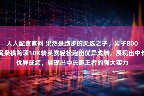 人人配资官网 果然是跑步的天选之子，男子800米全国纪录保持者奚枭横跨项10K精英赛轻松跑出优异成绩，展现出中长跑王者的强大实力