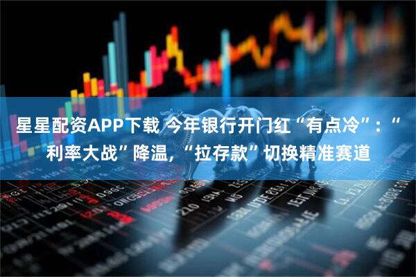 星星配资APP下载 今年银行开门红“有点冷”: “利率大战”降温, “拉存款”切换精准赛道