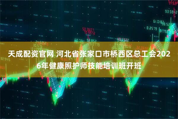 天成配资官网 河北省张家口市桥西区总工会2026年健康照护师技能培训班开班