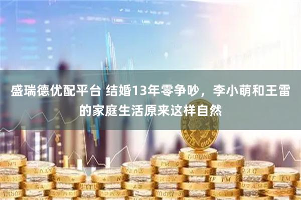 盛瑞德优配平台 结婚13年零争吵，李小萌和王雷的家庭生活原来这样自然