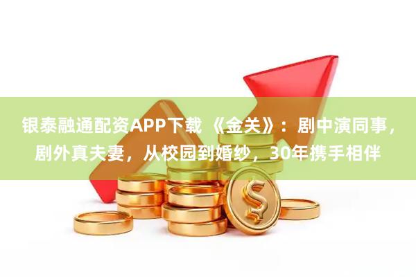 银泰融通配资APP下载 《金关》：剧中演同事，剧外真夫妻，从校园到婚纱，30年携手相伴