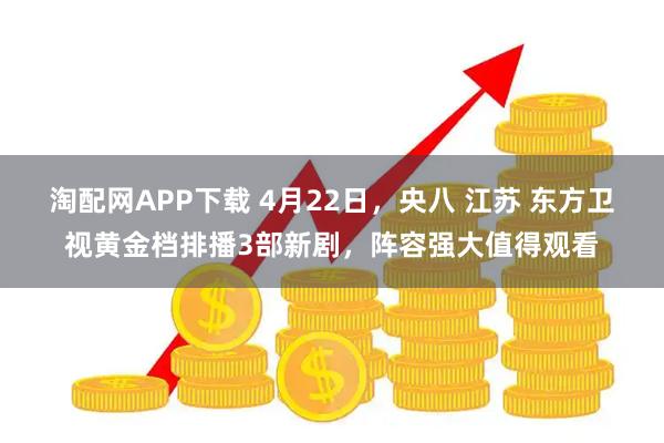 淘配网APP下载 4月22日，央八 江苏 东方卫视黄金档排播3部新剧，阵容强大值得观看