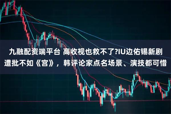 九融配资端平台 高收视也救不了?IU边佑锡新剧遭批不如《宫》，韩评论家点名场景、演技都可惜