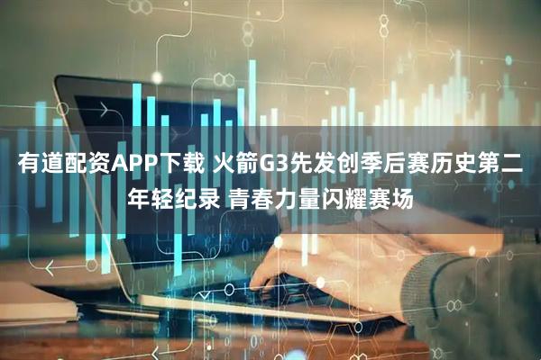有道配资APP下载 火箭G3先发创季后赛历史第二年轻纪录 青春力量闪耀赛场