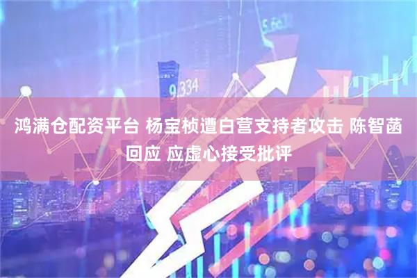 鸿满仓配资平台 杨宝桢遭白营支持者攻击 陈智菡回应 应虚心接受批评