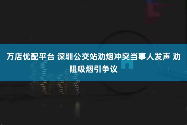 万店优配平台 深圳公交站劝烟冲突当事人发声 劝阻吸烟引争议