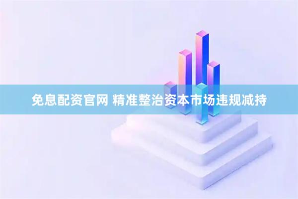免息配资官网 精准整治资本市场违规减持