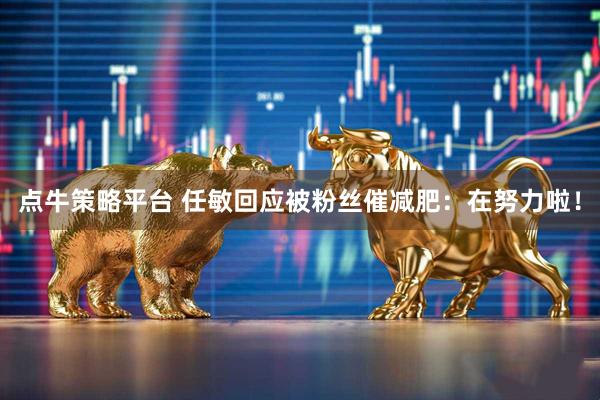 点牛策略平台 任敏回应被粉丝催减肥：在努力啦！