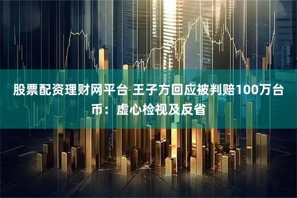 股票配资理财网平台 王子方回应被判赔100万台币：虚心检视及反省