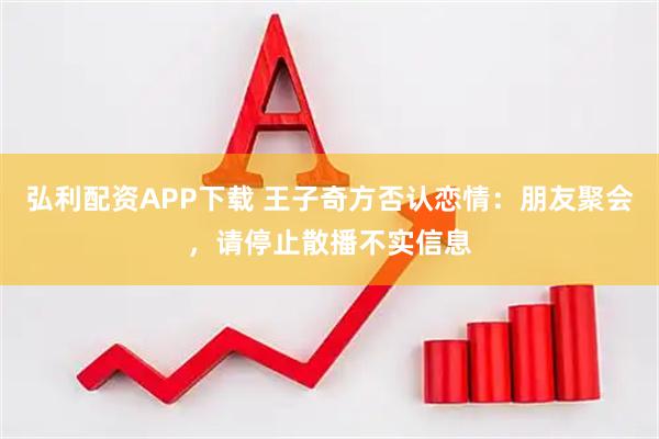 弘利配资APP下载 王子奇方否认恋情：朋友聚会，请停止散播不实信息