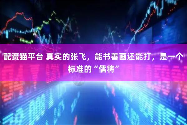 配资猫平台 真实的张飞，能书善画还能打，是一个标准的“儒将”