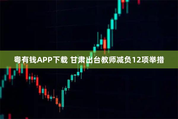 粤有钱APP下载 甘肃出台教师减负12项举措