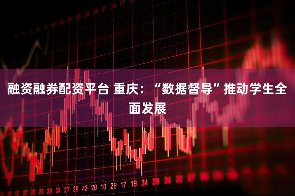 融资融券配资平台 重庆：“数据督导”推动学生全面发展