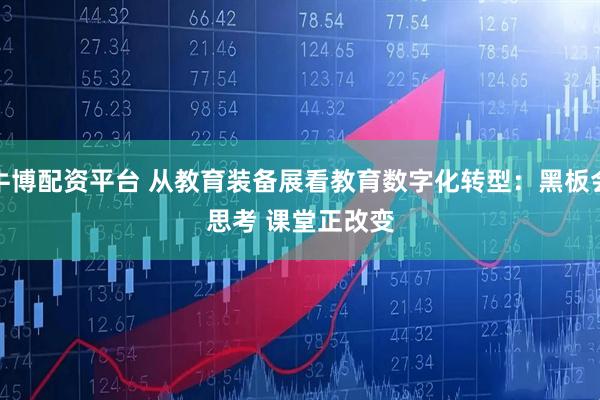 牛博配资平台 从教育装备展看教育数字化转型：黑板会思考 课堂正改变