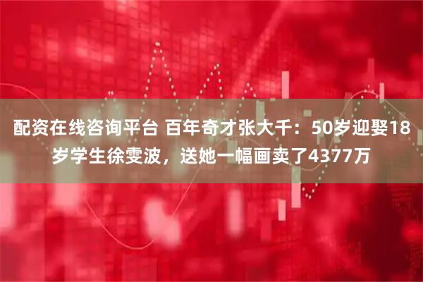 配资在线咨询平台 百年奇才张大千：50岁迎娶18岁学生徐雯波，送她一幅画卖了4377万