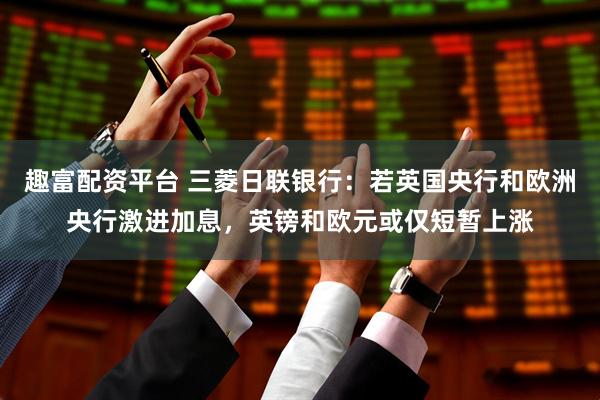 趣富配资平台 三菱日联银行:若英国央行和欧洲央行激进加息,英镑和欧元或仅短暂上涨