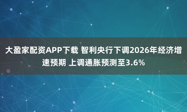 大盈家配资APP下载 智利央行下调2026年经济增速预期 上调通胀预测至3.6%