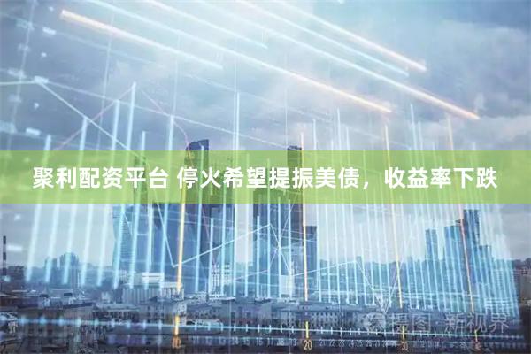 聚利配资平台 停火希望提振美债，收益率下跌