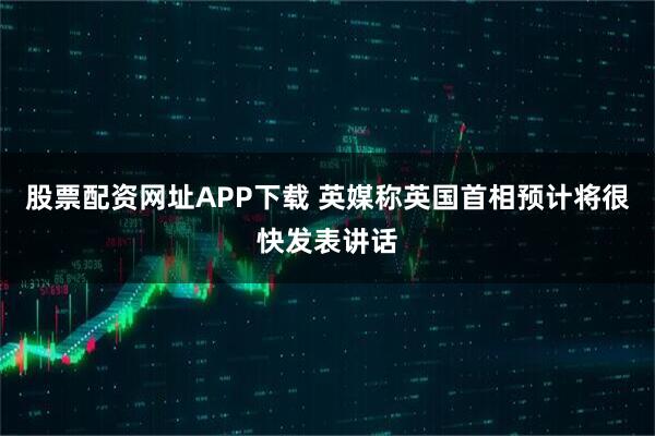 股票配资网址APP下载 英媒称英国首相预计将很快发表讲话