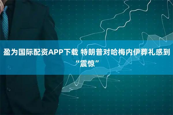 盈为国际配资APP下载 特朗普对哈梅内伊葬礼感到“震惊”