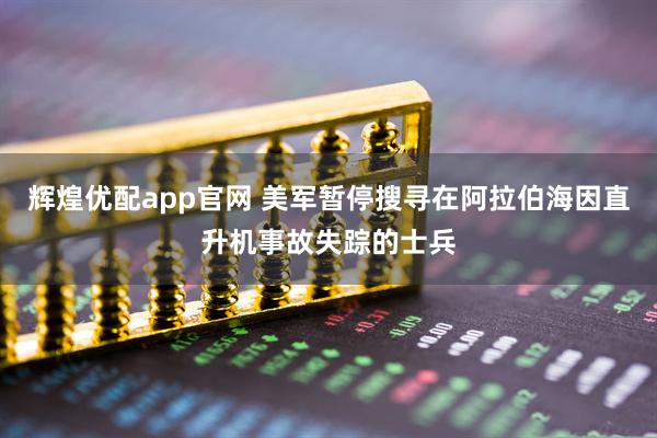 辉煌优配app官网 美军暂停搜寻在阿拉伯海因直升机事故失踪的士兵