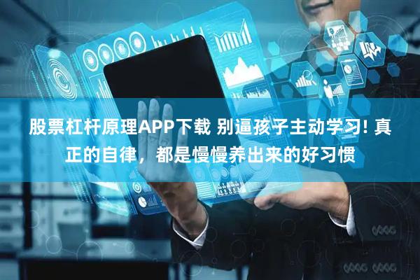 股票杠杆原理APP下载 别逼孩子主动学习! 真正的自律，都是慢慢养出来的好习惯