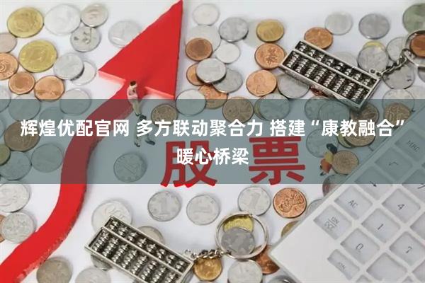 辉煌优配官网 多方联动聚合力 搭建“康教融合”暖心桥梁