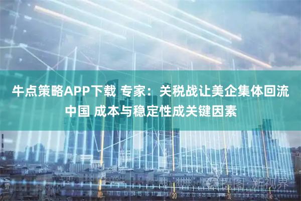 牛点策略APP下载 专家：关税战让美企集体回流中国 成本与稳定性成关键因素