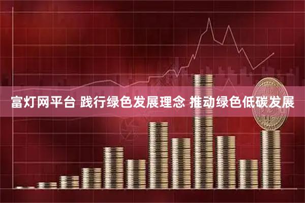 富灯网平台 践行绿色发展理念 推动绿色低碳发展