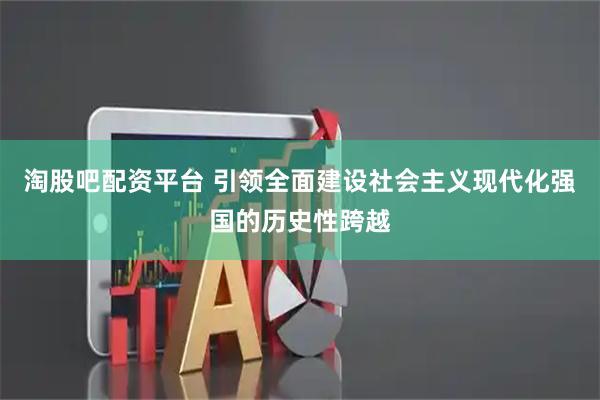 淘股吧配资平台 引领全面建设社会主义现代化强国的历史性跨越