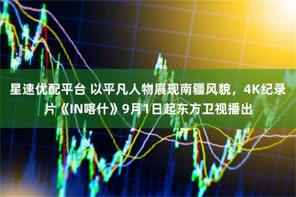 星速优配平台 以平凡人物展现南疆风貌，4K纪录片《IN喀什》9月1日起东方卫视播出