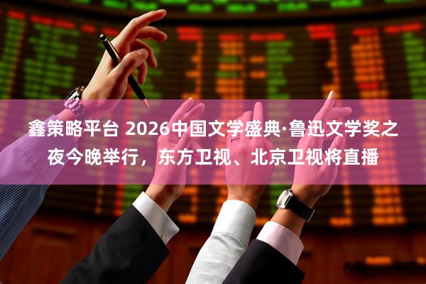 鑫策略平台 2026中国文学盛典·鲁迅文学奖之夜今晚举行，东方卫视、北京卫视将直播