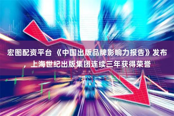 宏图配资平台 《中国出版品牌影响力报告》发布，上海世纪出版集团连续三年获得荣誉