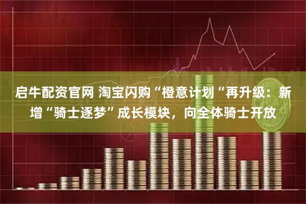 启牛配资官网 淘宝闪购“橙意计划“再升级：新增“骑士逐梦”成长模块，向全体骑士开放