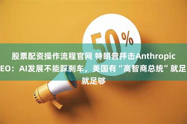 股票配资操作流程官网 特朗普抨击Anthropic CEO：AI发展不能踩刹车，美国有“高智商总统”就足够
