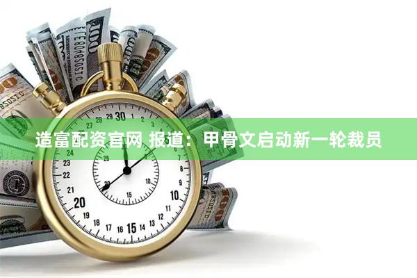 造富配资官网 报道：甲骨文启动新一轮裁员