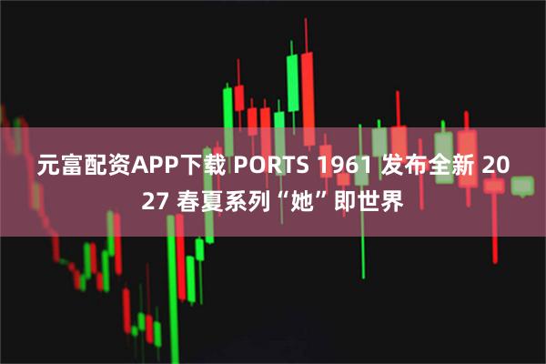 元富配资APP下载 PORTS 1961 发布全新 2027 春夏系列“她”即世界