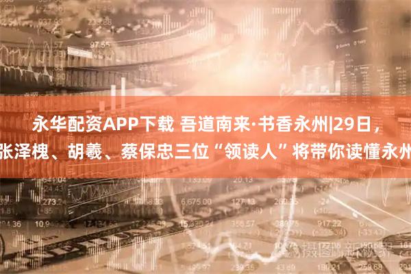 永华配资APP下载 吾道南来·书香永州|29日，张泽槐、胡羲、蔡保忠三位“领读人”将带你读懂永州