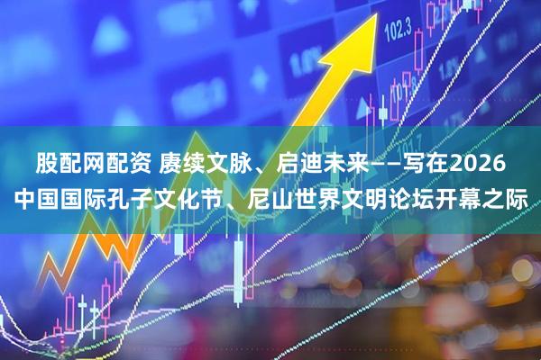 股配网配资 赓续文脉、启迪未来——写在2026中国国际孔子文化节、尼山世界文明论坛开幕之际